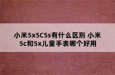 小米5x5C5s有什么区别 小米5c和5x儿童手表哪个好用